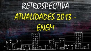 RETROSPECTIVA
ATUALIDADES 2013 ENEM

 