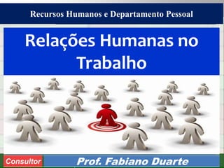 Consultoria de Planejamento - CPLAN
Secretaria de Estado da Administração - SEA
Consultor
Adm. Fabiano DuarteConsultor Prof. Fabiano Duarte
Relações Humanas no
Trabalho
Recursos Humanos e Departamento Pessoal
 