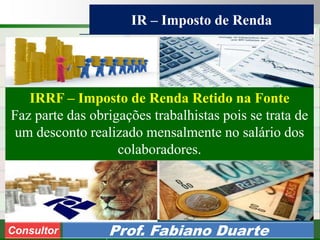 Consultoria de Planejamento - CPLAN
Secretaria de Estado da Administração - SEA
Consultor
Adm. Fabiano Duarte
IR – Imposto de Renda
Consultor Prof. Fabiano Duarte
IRRF – Imposto de Renda Retido na Fonte
Faz parte das obrigações trabalhistas pois se trata de
um desconto realizado mensalmente no salário dos
colaboradores.
 