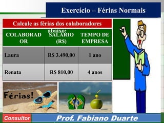 Consultoria de Planejamento - CPLAN
Secretaria de Estado da Administração - SEA
Consultor
Adm. Fabiano Duarte
Exercício – Férias Normais
Consultor Prof. Fabiano Duarte
COLABORAD
OR
SALÁRIO
(R$)
TEMPO DE
EMPRESA
Laura R$ 3.490,00 1 ano
Renata R$ 810,00 4 anos
Calcule as férias dos colaboradores
abaixo:
 