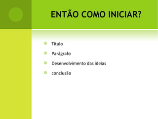 ENTÃO COMO INICIAR? Título  Parágrafo Desenvolvimento das ideias conclusão 