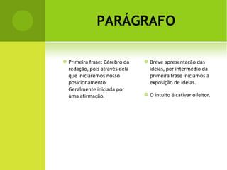 PARÁGRAFO  Primeira frase: Cérebro da redação, pois através dela que iniciaremos nosso posicionamento. Geralmente iniciada por uma afirmação. Breve apresentação das ideias, por intermédio da primeira frase iniciamos a exposição de ideias. O intuito é cativar o leitor. 