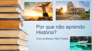 Por que não aprendo
História?
Com professor Nilo Freitas
 