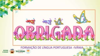 FORMAÇÃO DE LÍNGUA PORTUGUESA -IVÂNIA
 