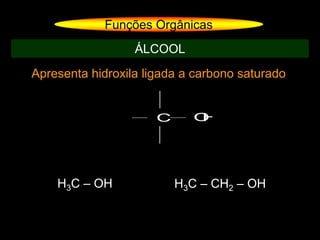 Apresenta hidroxila ligada a carbono saturado
Funções Orgânicas
ÁLCOOL
C OH
H3C – OH H3C – CH2 – OH
 