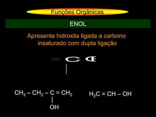 Apresenta hidroxila ligada a carbono
insaturado com dupla ligação
Funções Orgânicas
ENOL
C OH
H2C = CH – OHCH3 – CH2 – C = CH2
OH
 