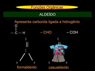 C
O
H H
Apresenta carbonila ligada a hidrogênio
Funções Orgânicas
ALDEÍDO
C
O
H – CHO – COH
C
O
H H
formaldeído casualdeído
 