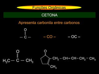 Apresenta carbonila entre carbonos
Funções Orgânicas
CETONA
C
O
H – CO – – OC –
C
O
CH3H3C
O
CH2 CH CH CH2 CH3
CH3
 