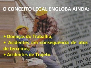 O CONCEITO LEGAL ENGLOBA AINDA: •  Doenças do Trabalho; •  Acidentes em consequência de atos de terceiros; •  Acidentes de Trajeto 