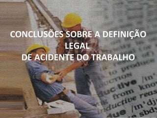 CONCLUSÕES SOBRE A DEFINIÇÃO LEGAL  DE ACIDENTE DO TRABALHO 