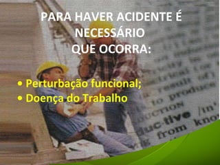 PARA HAVER ACIDENTE É NECESSÁRIO  QUE OCORRA: •  Perturbação funcional; •  Doença do Trabalho 
