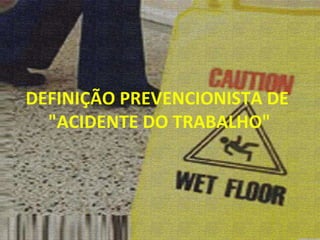 DEFINIÇÃO PREVENCIONISTA DE  "ACIDENTE DO TRABALHO" 