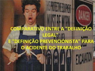 COMPARATIVO ENTRE A "DEFINIÇÃO LEGAL"  E "DEFINIÇÃO PREVENCIONISTA" PARA O ACIDENTE DO TRABALHO 