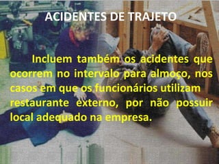 Incluem também os acidentes que ocorrem no intervalo para almoço, nos casos em que os funcionários utilizam restaurante externo, por não possuir local adequado na empresa. ACIDENTES DE TRAJETO 