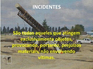 São todos aqueles que atingem exclusivamente objetos, provocando, portanto, prejuízos materiais, não envolvendo vítimas. INCIDENTES 