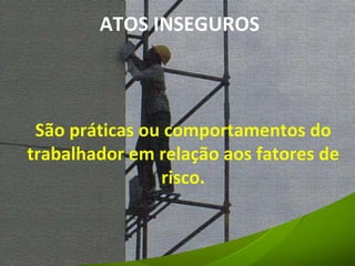 São práticas ou comportamentos do trabalhador em relação aos fatores de risco. ATOS INSEGUROS 