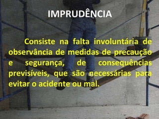 Consiste na falta involuntária de observância de medidas de precaução e segurança, de consequências previsíveis, que são necessárias para evitar o acidente ou mal. IMPRUDÊNCIA 