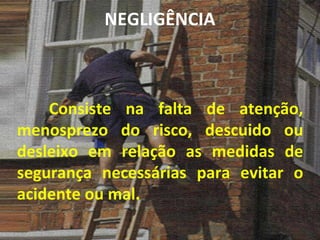 Consiste na falta de atenção, menosprezo do risco, descuido ou desleixo em relação as medidas de segurança necessárias para evitar o acidente ou mal. NEGLIGÊNCIA 