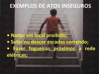•  Nadar em local proibido; •  Subir ou descer escadas correndo; •  Fazer fogueiras próximos à rede elétricas; EXEMPLOS DE ATOS INSEGUROS 