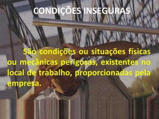 São condições ou situações físicas ou mecânicas perigosas, existentes no local de trabalho, proporcionadas pela empresa. CONDIÇÕES INSEGURAS 