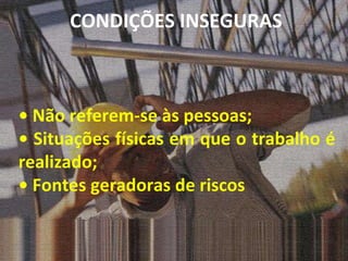 •  Não referem-se às pessoas; •  Situações físicas em que o trabalho é realizado; •  Fontes geradoras de riscos CONDIÇÕES INSEGURAS 