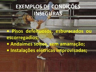 •  Pisos defeituosos, esburacados ou escorregadios; •  Andaimes soltos, sem amarração; •  Instalações elétricas improvisadas; EXEMPLOS DE CONDIÇÕES INSEGURAS 