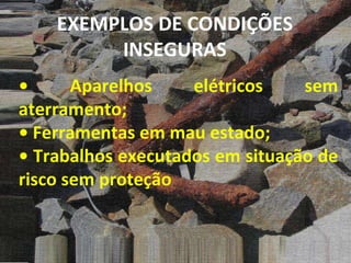 •  Aparelhos elétricos sem aterramento; •  Ferramentas em mau estado; •  Trabalhos executados em situação de risco sem proteção EXEMPLOS DE CONDIÇÕES INSEGURAS 