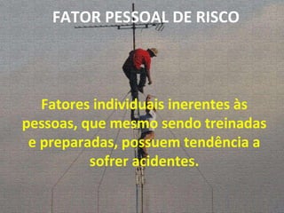 Fatores individuais inerentes às pessoas, que mesmo sendo treinadas e preparadas, possuem tendência a sofrer acidentes. FATOR PESSOAL DE RISCO 