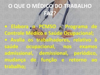•  Elabora o PCMSO - Programa de Controle Médico e Saúde Ocupacional; •  Avalia os trabalhadores, relativo à saúde ocupacional, nos exames admissional, demissional, periódico, mudança de função e retorno ao trabalho; O QUE O MÉDICO DO TRABALHO FAZ? 