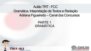 Aulão TRT - FCC
Gramática, Intepretação de Textos e Redação
   Adriana Figueiredo – Canal dos Concursos

              PARTE 1
             GRAMÁTICA
 