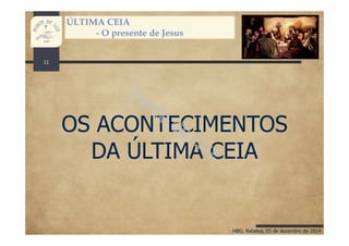 HBG; Rebelva, 05 de dezembro de 2014
ÚLTIMA CEIA
- O presente de Jesus
OS ACONTECIMENTOS
DA ÚLTIMA CEIA
11
 