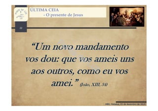 HBG; Rebelva, 05 de dezembro de 2014
ÚLTIMA CEIA
- O presente de Jesus
“Um novo mandamento
vos dou: que vos ameis uns
aos outros, como eu vos
amei.” (João, XIII, 34)
22
 
