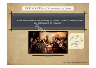 “... Amar a Deus sobre todas as coisas, ao próximo como a ti mesmo, e uns
aos outros como Eu vos amei.”
HBG; Rebelva, 05 de dezembro de 2014
ÚLTIMA CEIA – O presente de Jesus
 