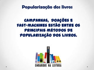 Popularização dos livros
Campanhas, doações e
fast-machines estão entre os
principais métodos de
popularização dos livros.
 