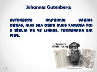 Johannes Gutenberg:
Gutenberg imprimiu várias
obras, mas sua obra mais famosa foi
a Bíblia de 42 linhas, terminada em
1455.
 