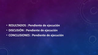 • RESULTADOS : Pendiente de ejecución
• DISCUSIÓN : Pendiente de ejecución
• CONCLUSIONES : Pendiente de ejecución
 