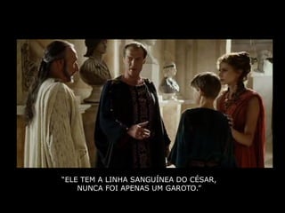 “ELE TEM A LINHA SANGUÍNEA DO CÉSAR,
    NUNCA FOI APENAS UM GAROTO.”
 