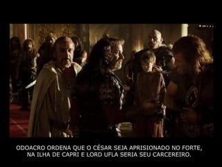 ODOACRO ORDENA QUE O CÉSAR SEJA APRISIONADO NO FORTE,
  NA ILHA DE CAPRI E LORD UFLA SERIA SEU CARCEREIRO.
 