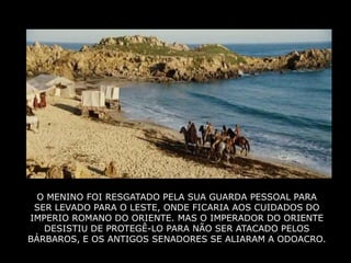 O MENINO FOI RESGATADO PELA SUA GUARDA PESSOAL PARA
 SER LEVADO PARA O LESTE, ONDE FICARIA AOS CUIDADOS DO
IMPERIO ROMANO DO ORIENTE. MAS O IMPERADOR DO ORIENTE
   DESISTIU DE PROTEGÊ-LO PARA NÃO SER ATACADO PELOS
BÁRBAROS, E OS ANTIGOS SENADORES SE ALIARAM A ODOACRO.
 
