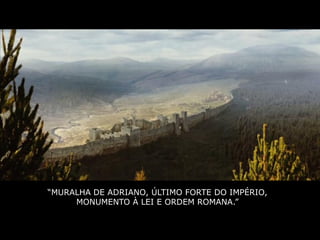 “MURALHA DE ADRIANO, ÚLTIMO FORTE DO IMPÉRIO,
     MONUMENTO À LEI E ORDEM ROMANA.”
 