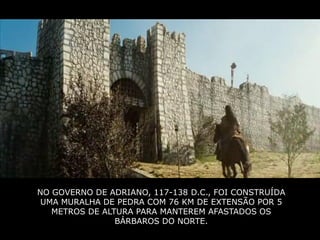 NO GOVERNO DE ADRIANO, 117-138 D.C., FOI CONSTRUÍDA
 UMA MURALHA DE PEDRA COM 76 KM DE EXTENSÃO POR 5
   METROS DE ALTURA PARA MANTEREM AFASTADOS OS
                BÁRBAROS DO NORTE.
 