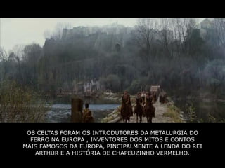 OS CELTAS FORAM OS INTRODUTORES DA METALURGIA DO
  FERRO NA EUROPA , INVENTORES DOS MITOS E CONTOS
MAIS FAMOSOS DA EUROPA, PINCIPALMENTE A LENDA DO REI
   ARTHUR E A HISTÓRIA DE CHAPEUZINHO VERMELHO.
 