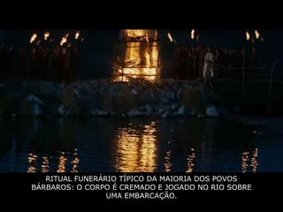 RITUAL FUNERÁRIO TÍPICO DA MAIORIA DOS POVOS
BÁRBAROS: O CORPO É CREMADO E JOGADO NO RIO SOBRE
                 UMA EMBARCAÇÃO.
 