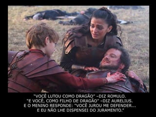“VOCÊ LUTOU COMO DRAGÃO” –DIZ ROMULO.
 “E VOCÊ, COMO FILHO DE DRAGÃO” –DIZ AURELIUS.
E O MENINO RESPONDE: “VOCÊ JUROU ME DEFENDER...
       E EU NÃO LHE DISPENSEI DO JURAMENTO.”
 