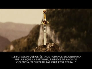 “...E FOI ASSIM QUE OS ÚLTIMOS ROMANOS ENCONTRARAM
     UM LAR AQUI NA BRETANHA, E DEPOIS DE ANOS DE
      VIOLÊNCIA, TROUXERAM PAZ PARA ESSA TERRA...”
 