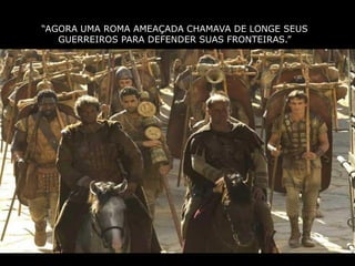 “AGORA UMA ROMA AMEAÇADA CHAMAVA DE LONGE SEUS
   GUERREIROS PARA DEFENDER SUAS FRONTEIRAS.”
 