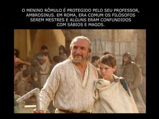 O MENINO RÔMULO É PROTEGIDO PELO SEU PROFESSOR,
  AMBROSINUS. EM ROMA, ERA COMUM OS FILÓSOFOS
   SEREM MESTRES E ALGUNS ERAM CONFUNDIDOS
              COM SÁBIOS E MAGOS.
 