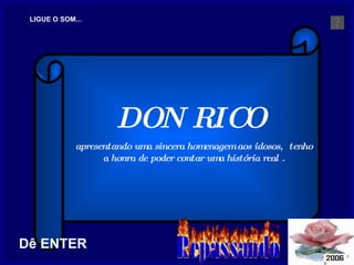 DON RICO  apresentando uma sincera homenagem aos idosos,  tenho a honra de poder contar uma história real . LIGUE O SOM... Dê ENTER 
