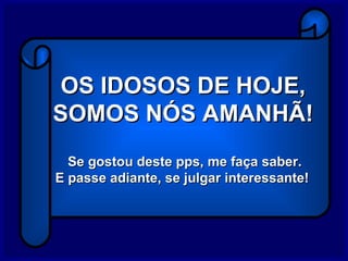 OS IDOSOS DE HOJE,
SOMOS NÓS AMANHÃ!
  Se gostou deste pps, me faça saber.
E passe adiante, se julgar interessante!
 