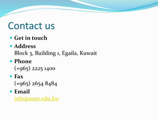 Contact us
 Get in touch
 Address
Block 3, Building 1, Egaila, Kuwait
 Phone
(+965) 2225 1400
 Fax
(+965) 2654 8484
 Email
info@aum.edu.kw
 
